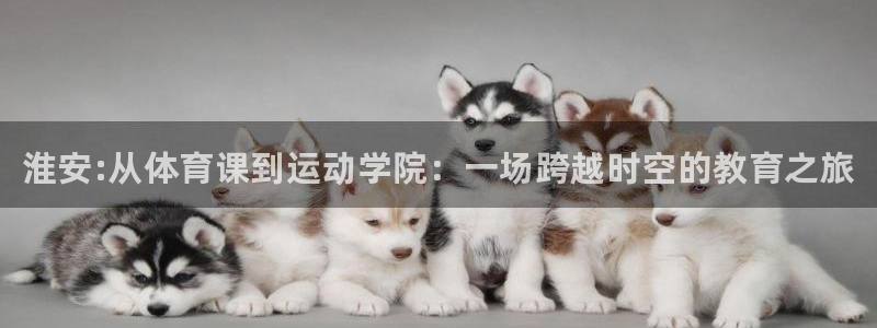 3377体育官网下载娱乐:淮安:从体育课到运动学院:一场跨越