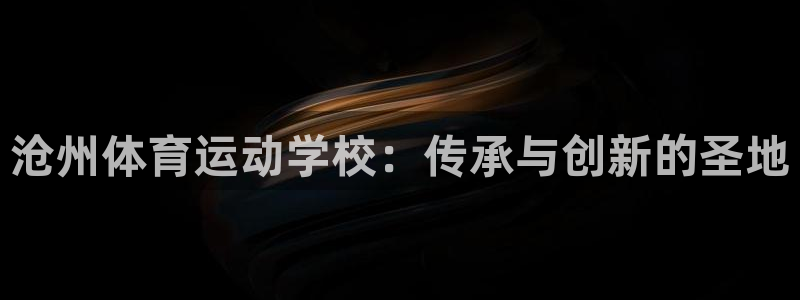 3377体育官网下载招商电话号码:沧州体育运动学校:传承与创